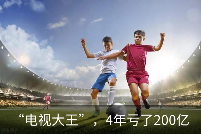 “电视大王”，4年亏了200亿