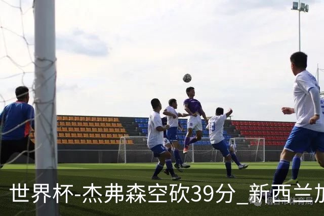世界杯-杰弗森空砍39分 新西兰加时险胜约旦