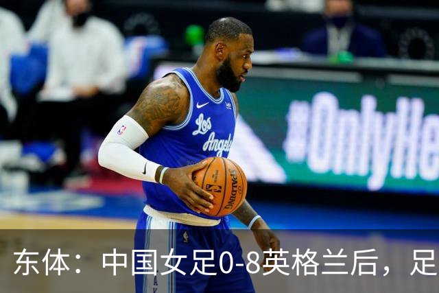 东体：中国女足0-8英格兰后，足协曾全票通过米利西奇下课