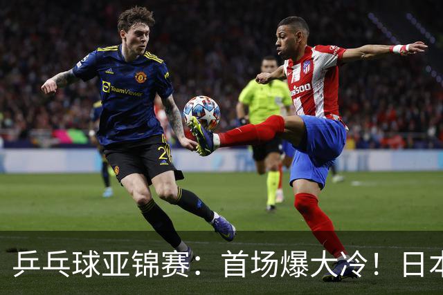 乒乓球亚锦赛：首场爆大冷！日本世界冠军翻车，张本智和3-0零封
