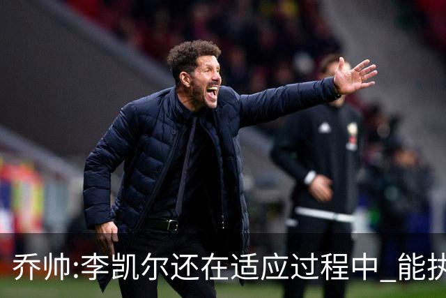 乔帅:李凯尔还在适应过程中 能执教他真的很棒