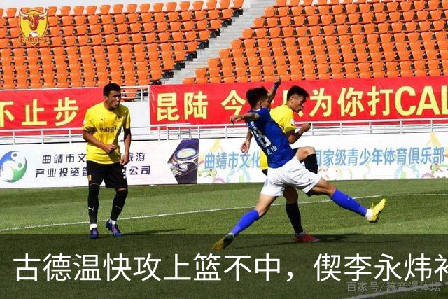 古德温快攻上篮不中，偰李永炜补篮不中、王哲林再补还不进