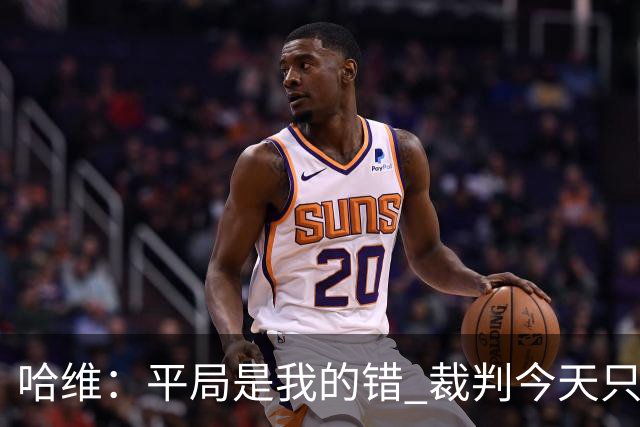 哈维：平局是我的错 裁判今天只管出牌