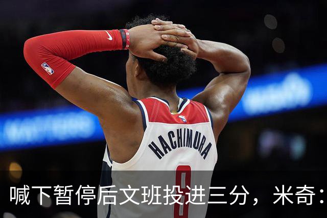 喊下暂停后文班投进三分，米奇：他似乎在找人传球