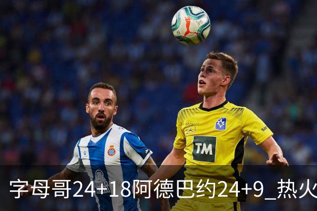 字母哥24+18阿德巴约24+9 热火力克老鹰迎赛季首胜