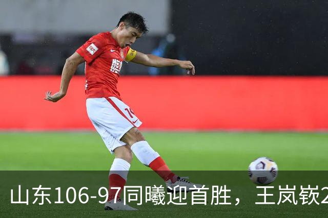 山东106-97同曦迎首胜，王岚嵚27分，郭昊文24分