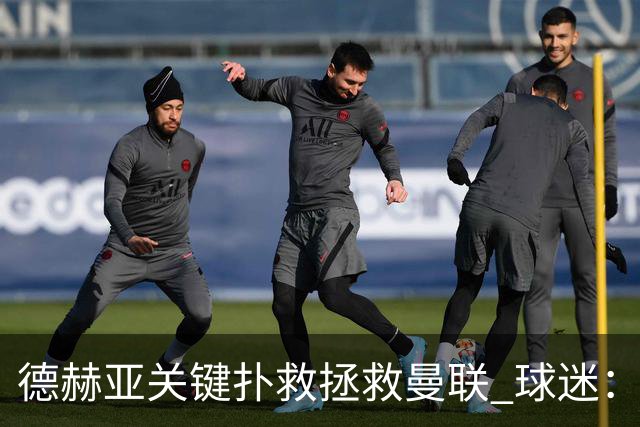德赫亚关键扑救拯救曼联 球迷：他比C罗更配得上MVP