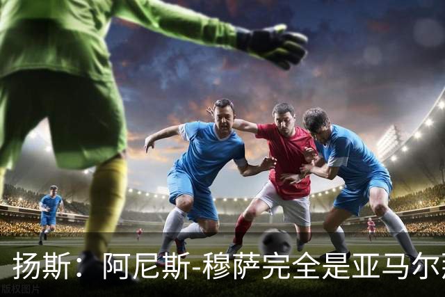 扬斯：阿尼斯-穆萨完全是亚马尔那个级别的球员