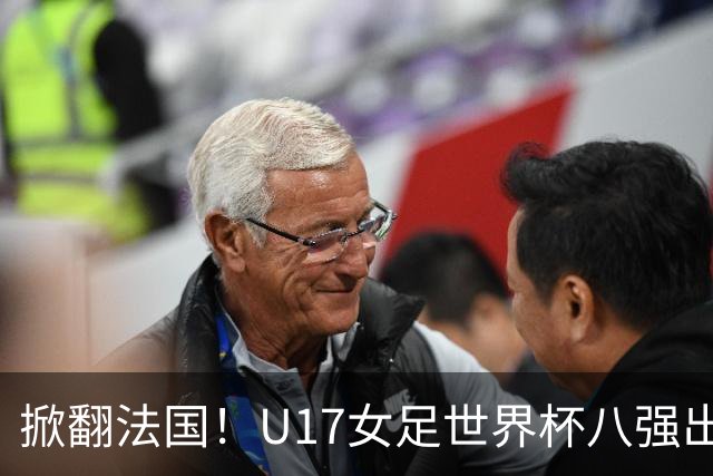 掀翻法国！U17女足世界杯八强出炉，中国VS巴西，1-4决赛对阵如下