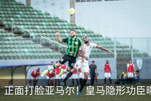 正面打脸亚马尔！皇马隐形功臣曝光：8抢断7解围 2次锁死世界第1人