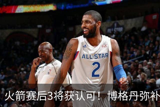火箭赛后3将获认可！博格丹弥补弱点，KD给足阿门范弗利特肯定！