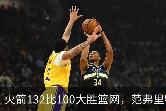 火箭132比100大胜篮网，范弗里特24分谈球队化学反应