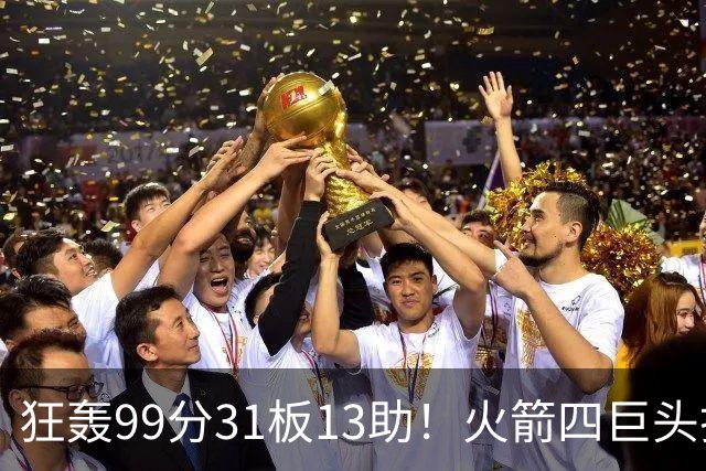 狂轰99分31板13助！火箭四巨头打疯了，状元32+5，一战看穿5个事实