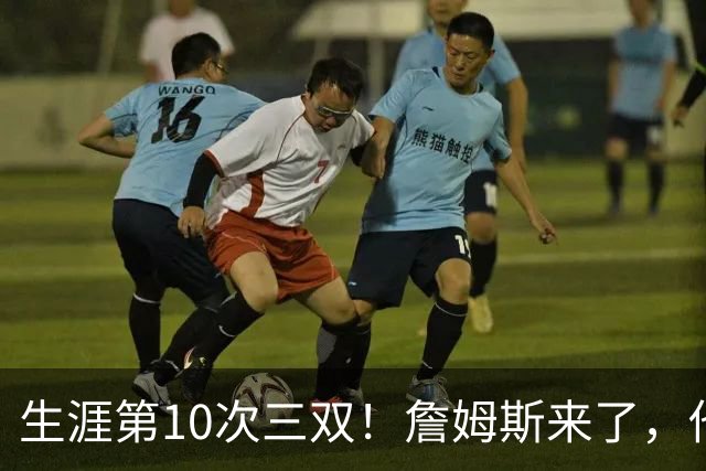 生涯第10次三双！詹姆斯来了，他又行了？