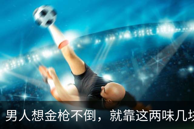 男人想金枪不倒，就靠这两味几块钱的小方子，补肾助阳，只发一次