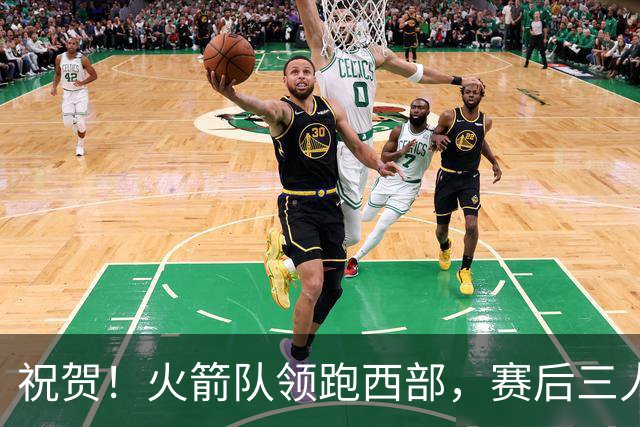 祝贺！火箭队领跑西部，赛后三人被大赞特赞，冲出西部夺冠不是梦