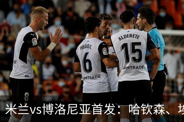 米兰vs博洛尼亚首发：哈钦森、埃斯图皮尼安先发，亚沙里出战