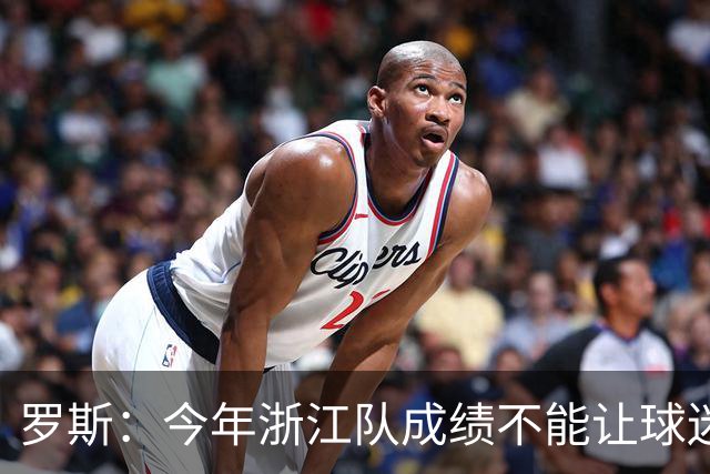 罗斯：今年浙江队成绩不能让球迷满意，我对此承担全部责任