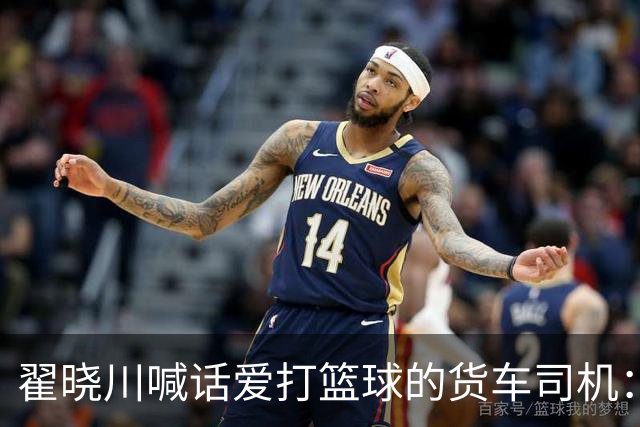 翟晓川喊话爱打篮球的货车司机：来首钢主场为我们加油