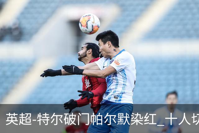 英超-特尔破门帕尔默染红 十人切尔西0-2送热刺两连胜