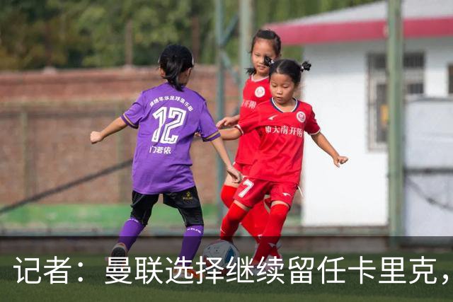 记者：曼联选择继续留任卡里克，一大主要原因来自财务层面