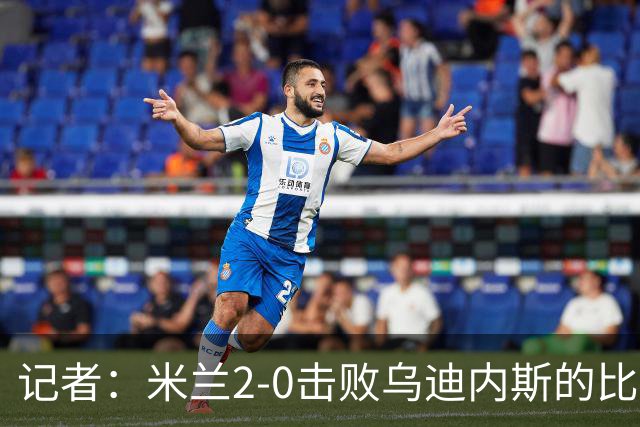 记者：米兰2-0击败乌迪内斯的比赛展现了力量和组织性