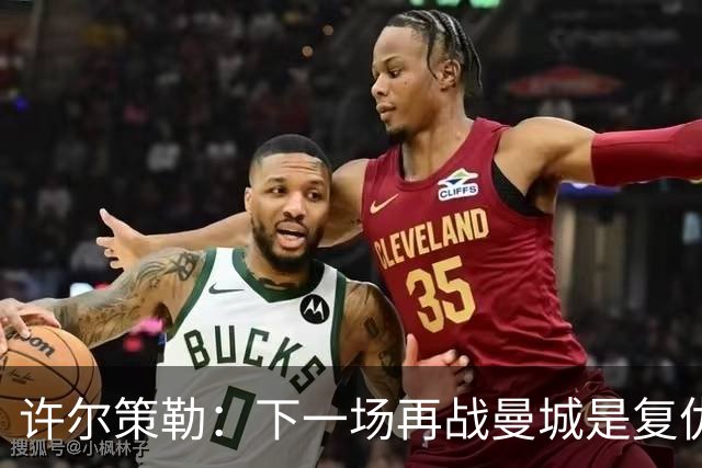 许尔策勒：下一场再战曼城是复仇的好机会，我们会全力以赴