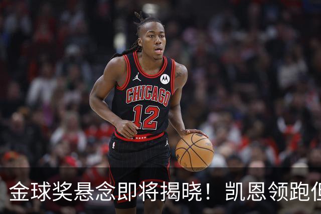 金球奖悬念即将揭晓！凯恩领跑但赔率下降，亚马尔逆势飙升，巴萨距13+1纪录只差一步