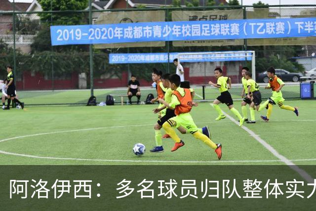 阿洛伊西：多名球员归队整体实力提升，我们志在主场全力冲冠军