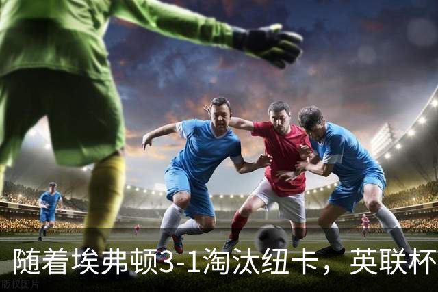 随着埃弗顿3-1淘汰纽卡，英联杯8强全部诞生：仅2大英超豪门在列