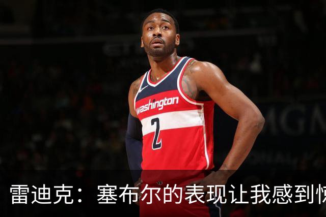 雷迪克：塞布尔的表现让我感到惊喜，他在场是很大提升