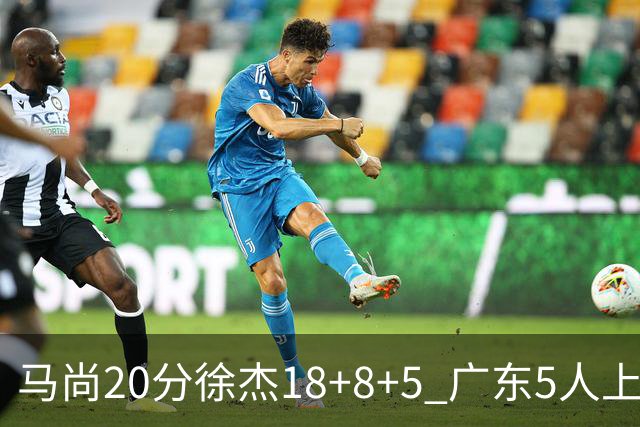 马尚20分徐杰18+8+5 广东5人上双力克山东