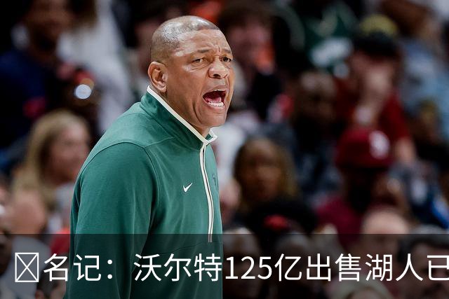 💥名记：沃尔特125亿出售湖人已达成一致 预计很快签署正式协议