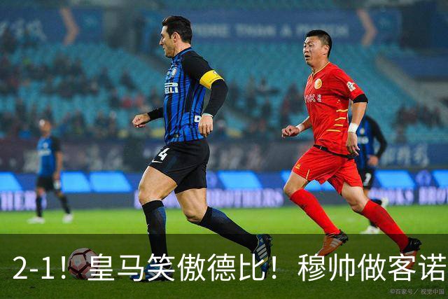 2-1！皇马笑傲德比！穆帅做客诺坎普，巴萨纪录终结，姆总创历史