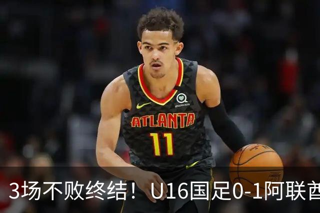 3场不败终结！U16国足0-1阿联酋U17降至小组第2 李宇轩屡失良机