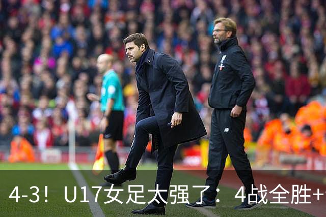 4-3！U17女足太强了：4战全胜+晋级八强！点球淘汰法国，创造历史