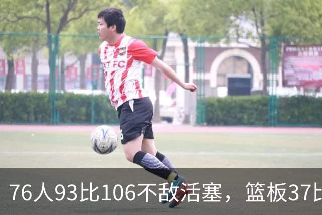 76人93比106不敌活塞，篮板37比54遭压制